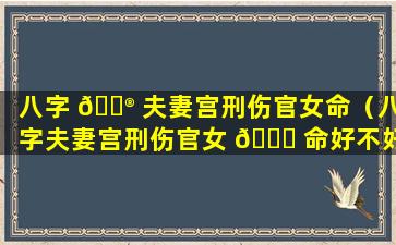 八字 💮 夫妻宫刑伤官女命（八字夫妻宫刑伤官女 🍀 命好不好）